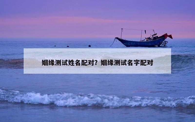 姻缘测试姓名配对？姻缘测试名字配对