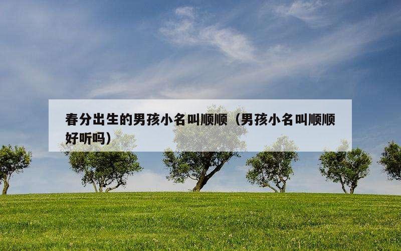 春分出生的男孩小名叫顺顺（男孩小名叫顺顺好听吗）