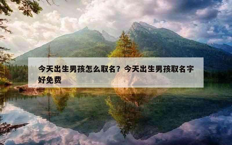 今天出生男孩怎么取名？今天出生男孩取名字好免费