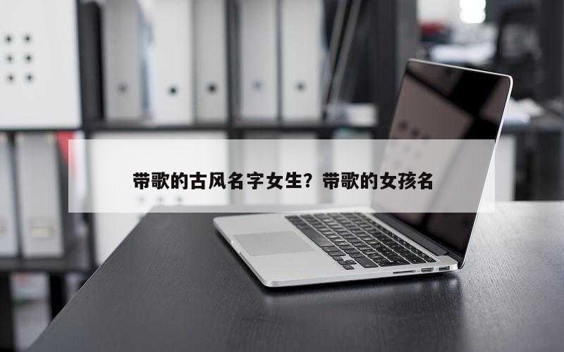 带歌的古风名字女生？带歌的女孩名