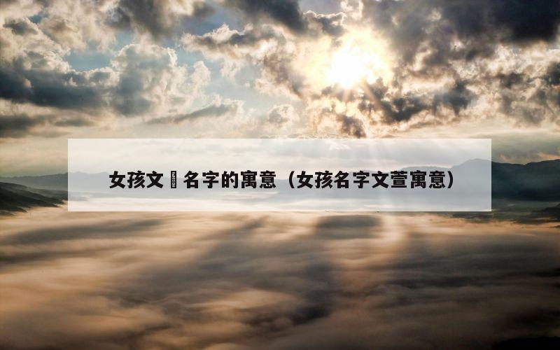 女孩文瑄名字的寓意（女孩名字文萱寓意）