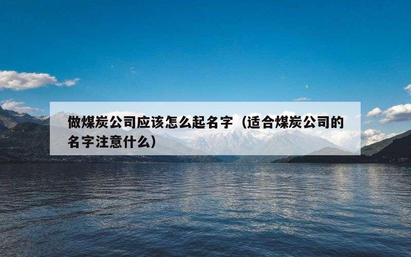 做煤炭公司应该怎么起名字（适合煤炭公司的名字注意什么）