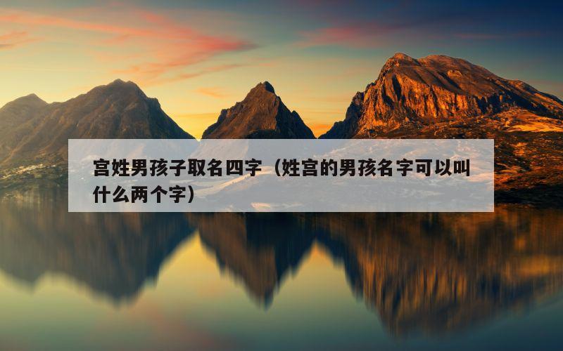 宫姓男孩子取名四字（姓宫的男孩名字可以叫什么两个字）