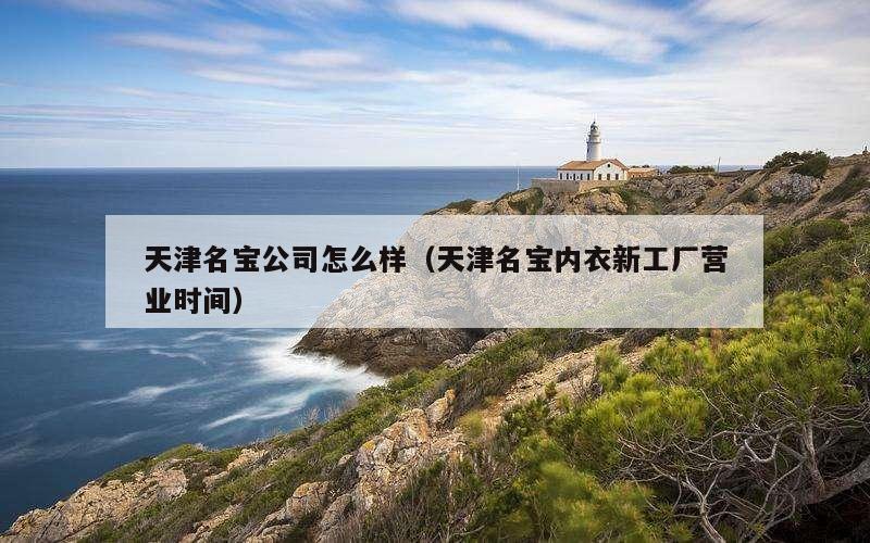 天津名宝公司怎么样（天津名宝内衣新工厂营业时间）