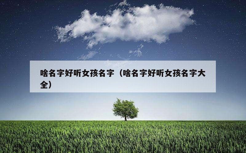 啥名字好听女孩名字（啥名字好听女孩名字大全）