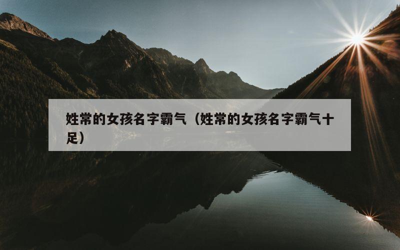 姓常的女孩名字霸气（姓常的女孩名字霸气十足）