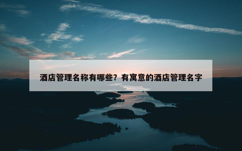 酒店管理名称有哪些？有寓意的酒店管理名字