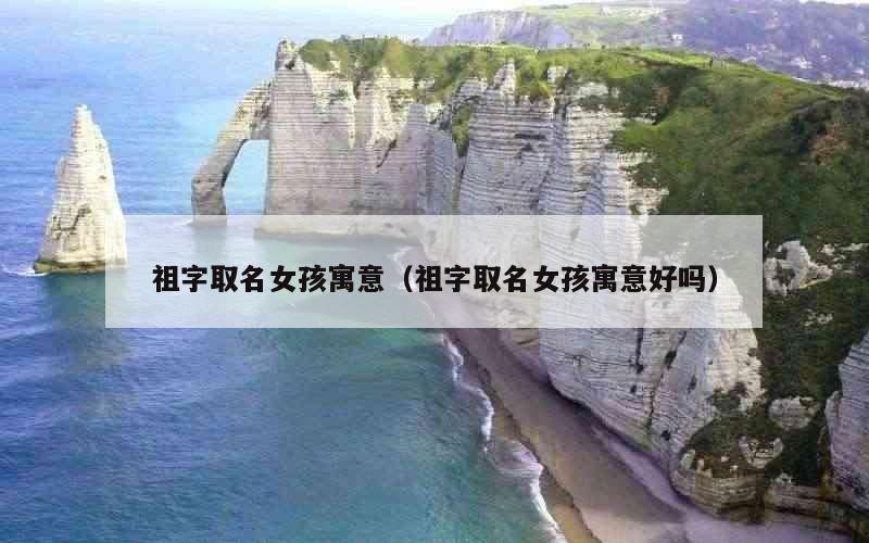 祖字取名女孩寓意（祖字取名女孩寓意好吗）