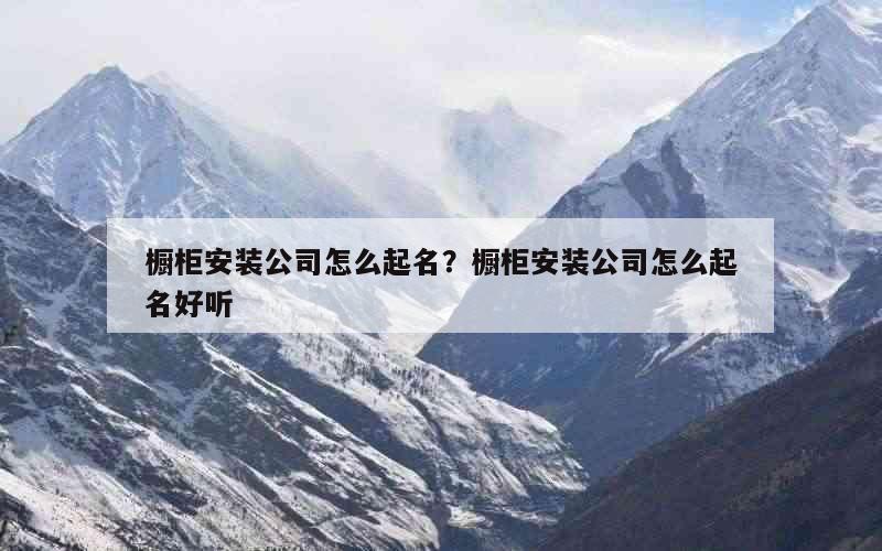 橱柜安装公司怎么起名？橱柜安装公司怎么起名好听