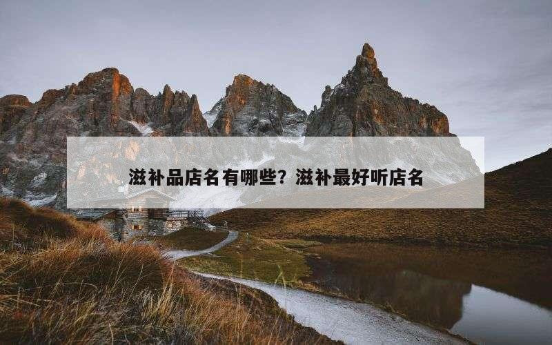 滋补品店名有哪些？滋补最好听店名