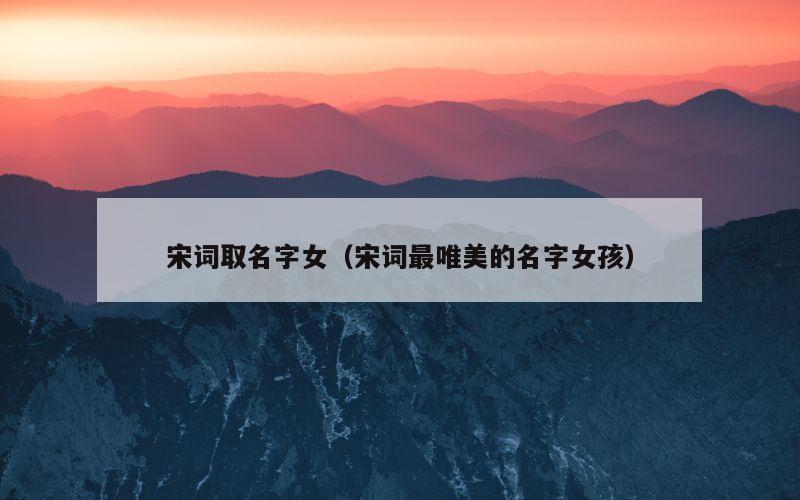 宋词取名字女（宋词最唯美的名字女孩）