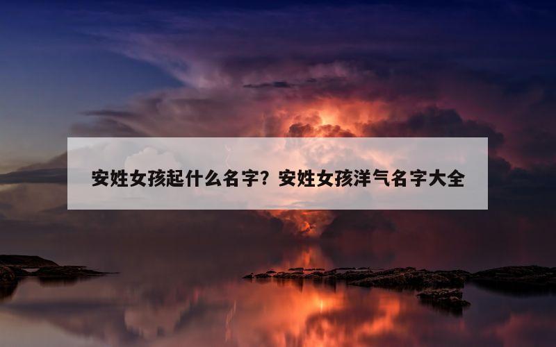 安姓女孩起什么名字？安姓女孩洋气名字大全