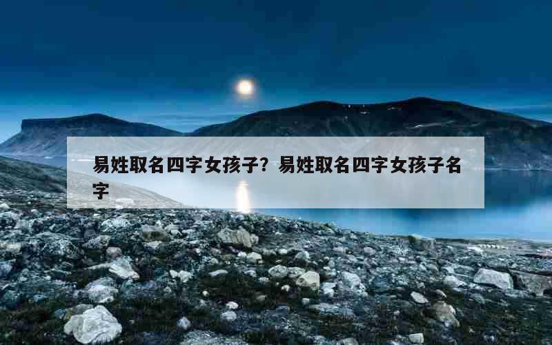 易姓取名四字女孩子？易姓取名四字女孩子名字