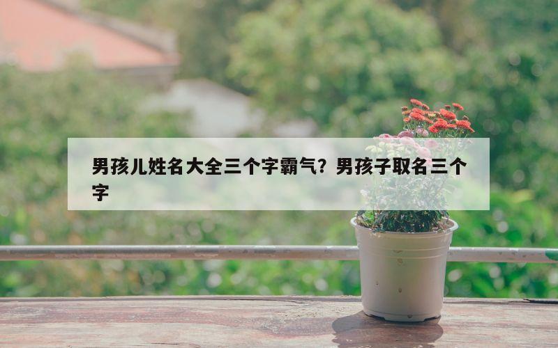 男孩儿姓名大全三个字霸气？男孩子取名三个字