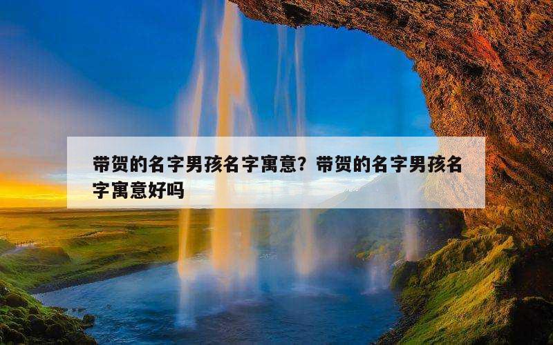 带贺的名字男孩名字寓意？带贺的名字男孩名字寓意好吗
