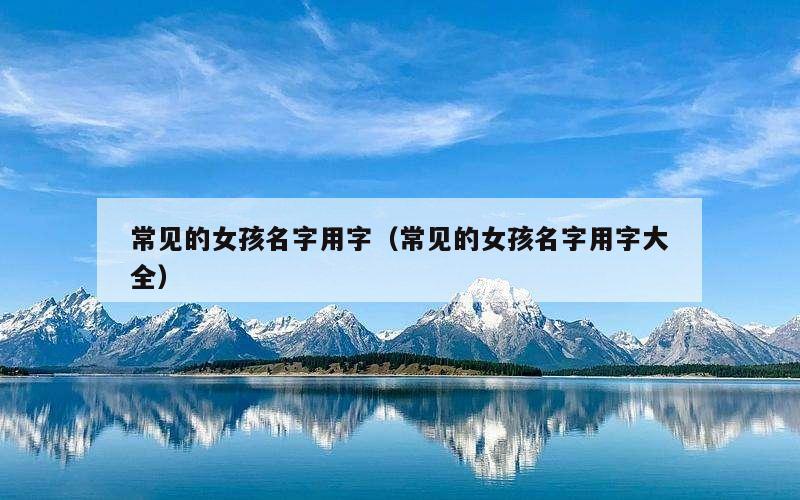 常见的女孩名字用字（常见的女孩名字用字大全）