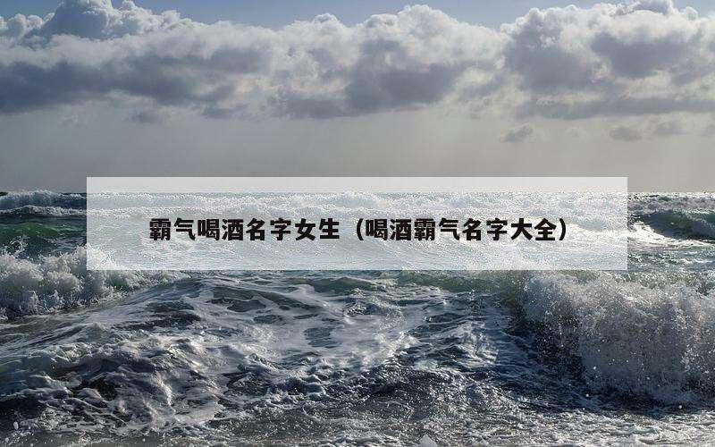 霸气喝酒名字女生（喝酒霸气名字大全）