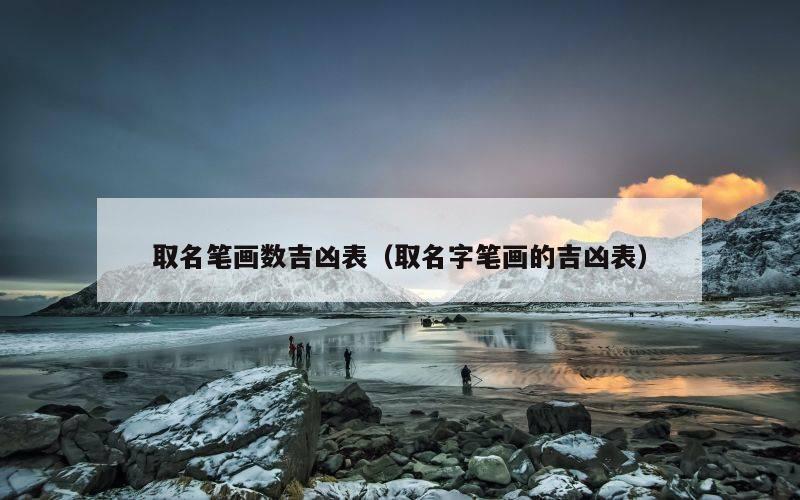 取名笔画数吉凶表（取名字笔画的吉凶表）