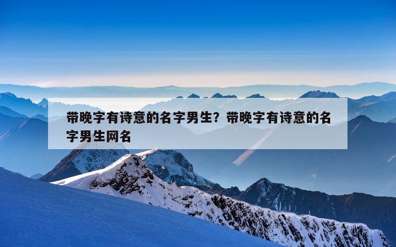带晚字有诗意的名字男生？带晚字有诗意的名字男生网名