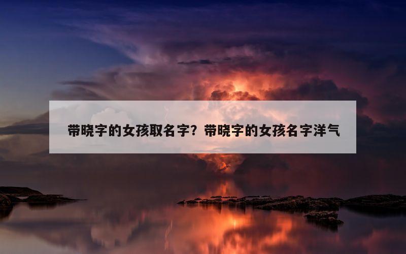 带晓字的女孩取名字？带晓字的女孩名字洋气