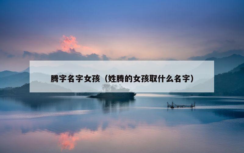 腾字名字女孩（姓腾的女孩取什么名字）