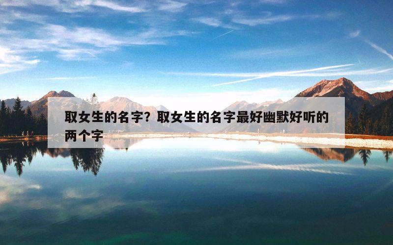 取女生的名字？取女生的名字最好幽默好听的两个字