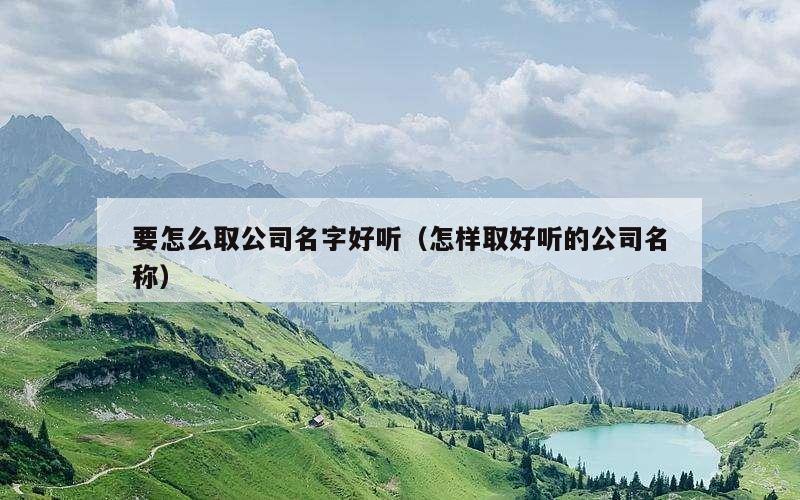 要怎么取公司名字好听（怎样取好听的公司名称）
