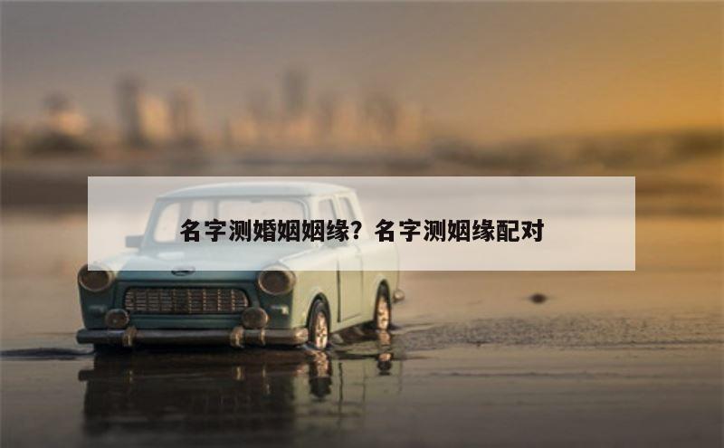 名字测婚姻姻缘？名字测姻缘配对