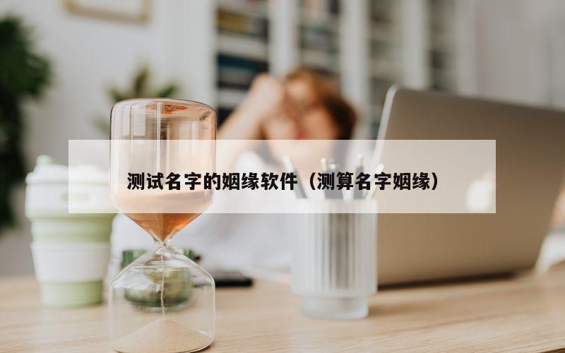 测试名字的姻缘软件（测算名字姻缘）