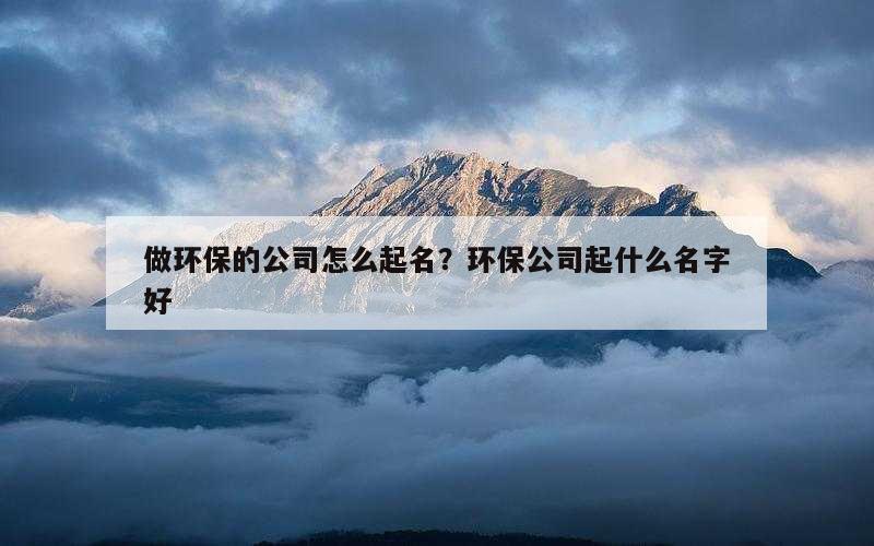 做环保的公司怎么起名？环保公司起什么名字好