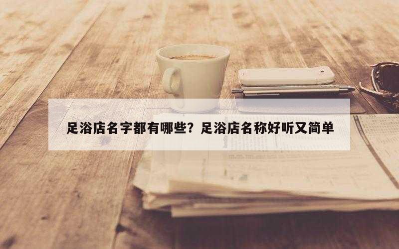 足浴店名字都有哪些？足浴店名称好听又简单