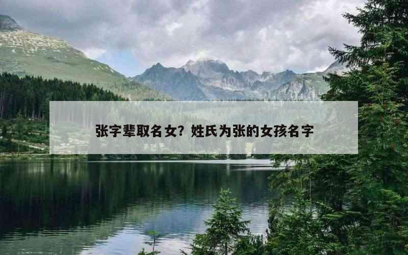张字辈取名女？姓氏为张的女孩名字