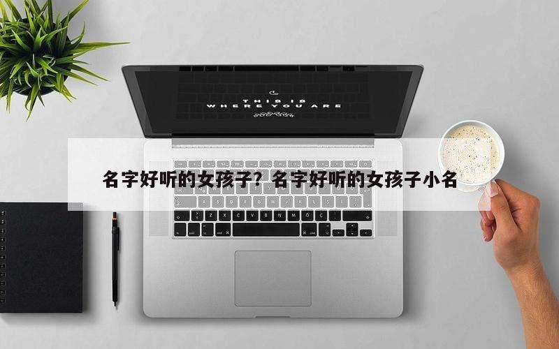 名字好听的女孩子？名字好听的女孩子小名