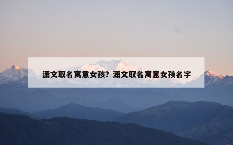 潇文取名寓意女孩？潇文取名寓意女孩名字