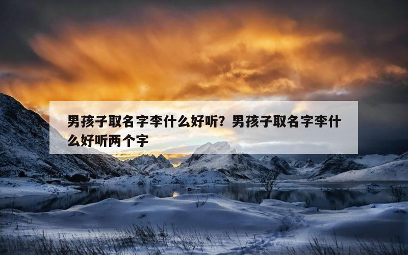 男孩子取名字李什么好听？男孩子取名字李什么好听两个字