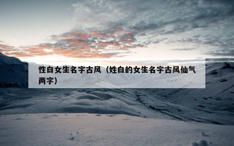 性白女生名字古风（姓白的女生名字古风仙气两字）