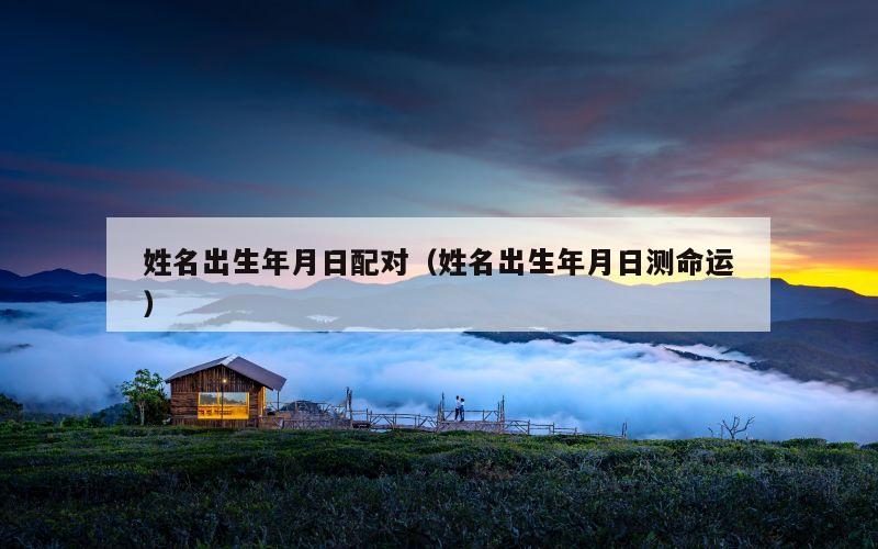 姓名出生年月日配对（姓名出生年月日测命运）