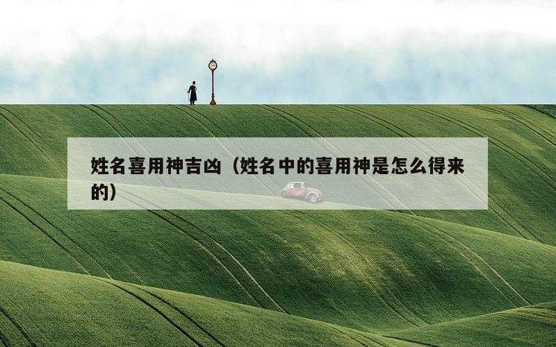 姓名喜用神吉凶（姓名中的喜用神是怎么得来的）