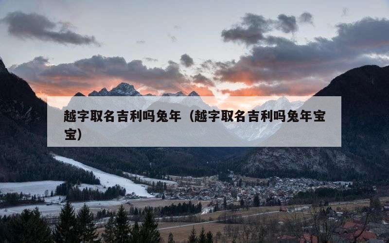 越字取名吉利吗兔年（越字取名吉利吗兔年宝宝）