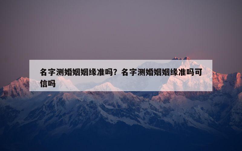 名字测婚姻姻缘准吗？名字测婚姻姻缘准吗可信吗