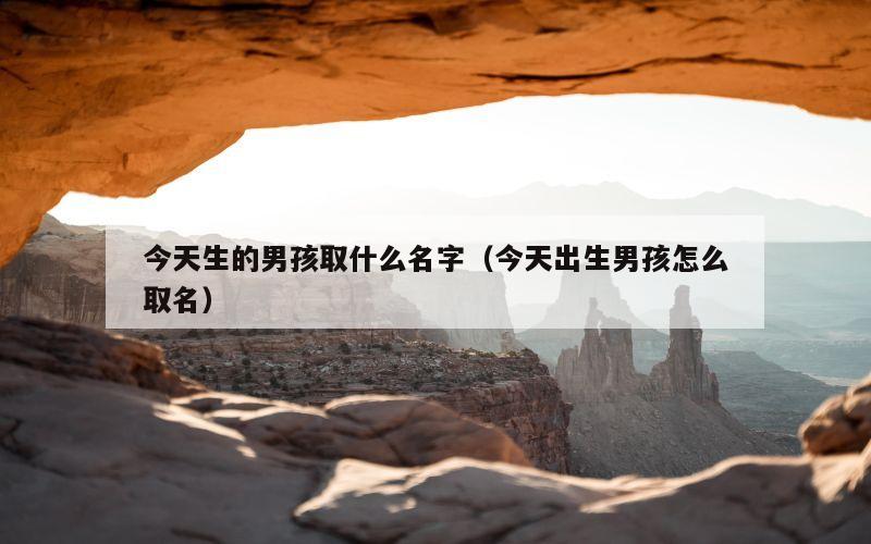 今天生的男孩取什么名字（今天出生男孩怎么取名）