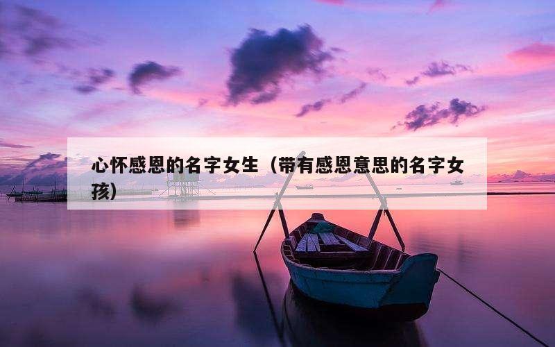 心怀感恩的名字女生（带有感恩意思的名字女孩）