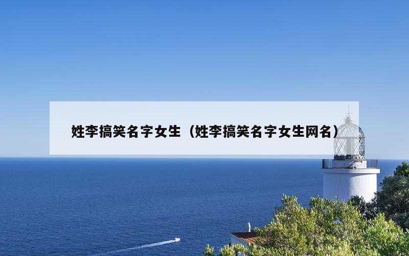姓李搞笑名字女生（姓李搞笑名字女生网名）