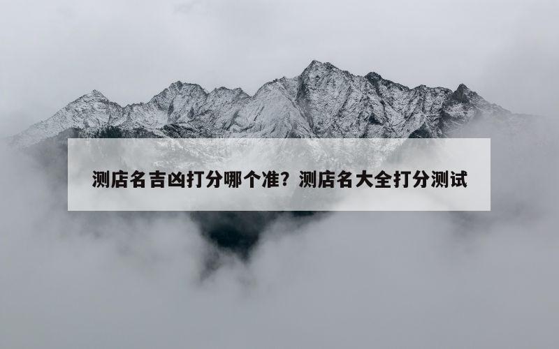 测店名吉凶打分哪个准？测店名大全打分测试
