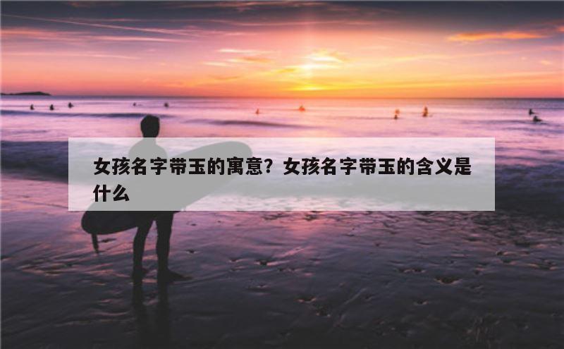 女孩名字带玉的寓意？女孩名字带玉的含义是什么