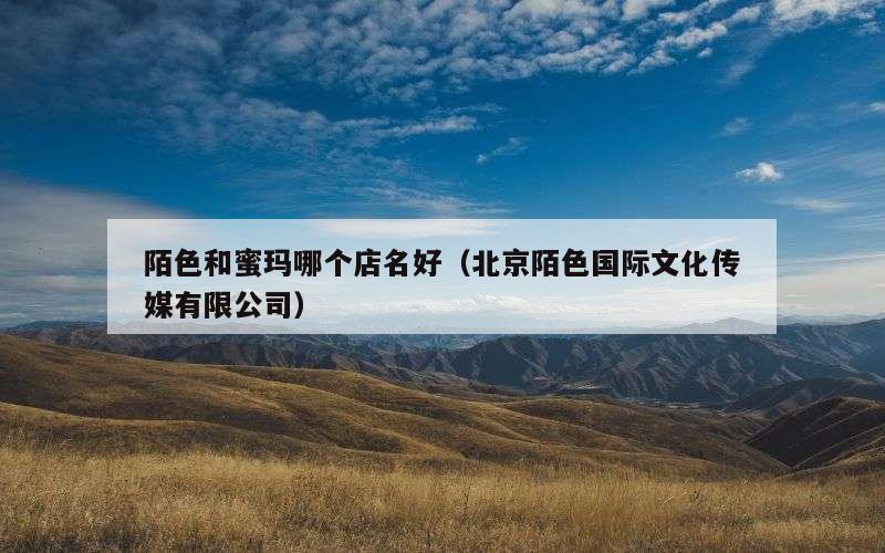 陌色和蜜玛哪个店名好（北京陌色国际文化传媒有限公司）