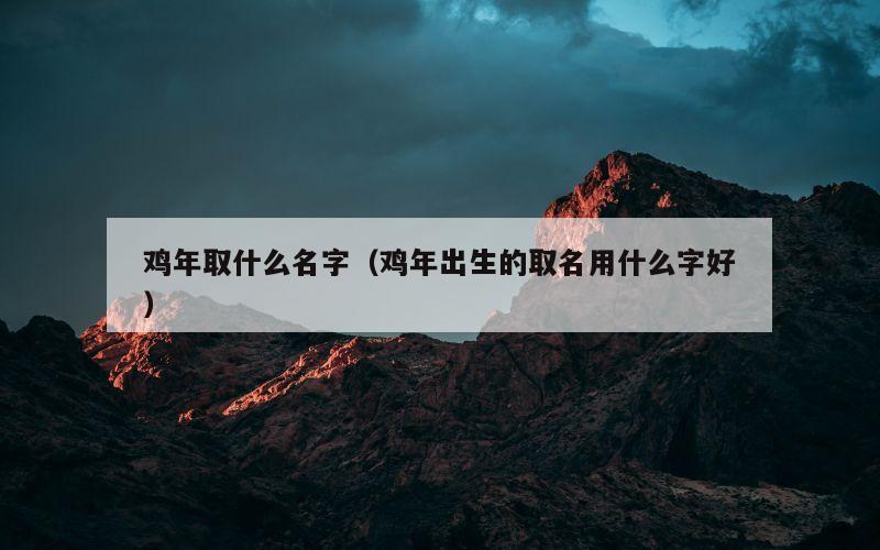 鸡年取什么名字（鸡年出生的取名用什么字好）