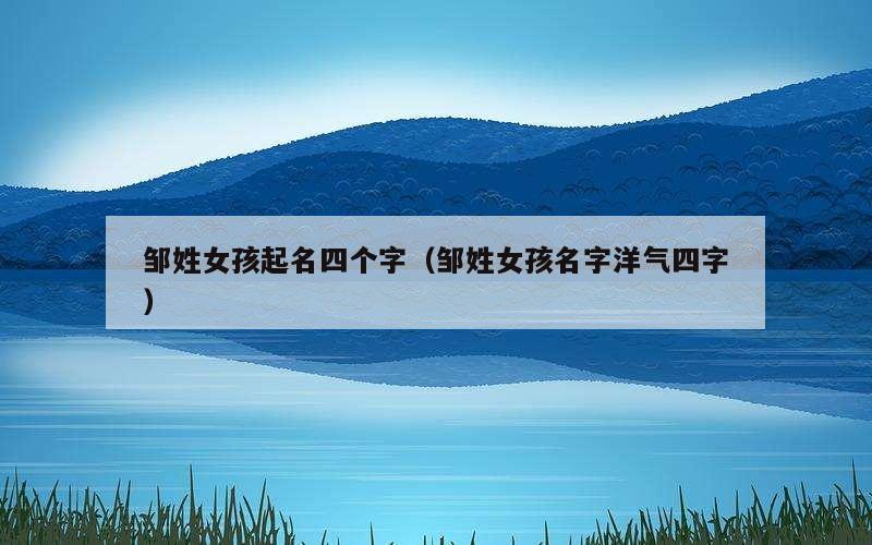 邹姓女孩起名四个字（邹姓女孩名字洋气四字）
