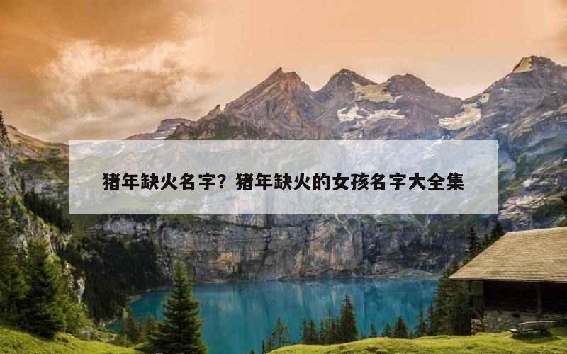猪年缺火名字？猪年缺火的女孩名字大全集