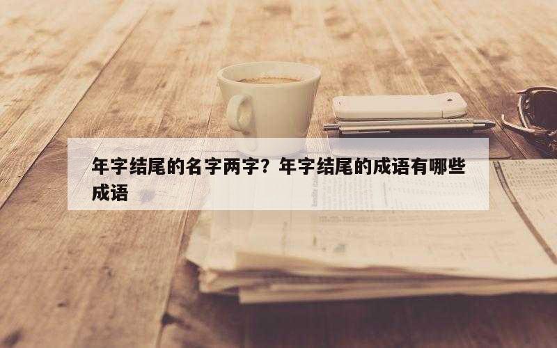 年字结尾的名字两字？年字结尾的成语有哪些成语